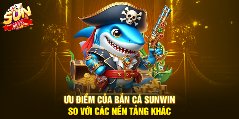 Ưu điểm của Bắn cá Sunwin so với các nền tảng khác